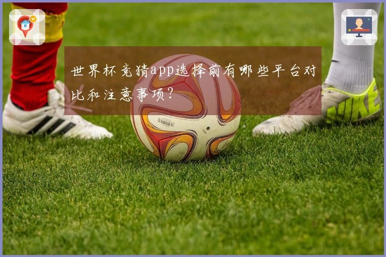世界杯竞猜app选择前有哪些平台对比和注意事项？