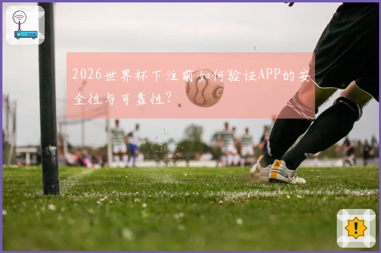 2026世界杯下注前如何验证APP的安全性与可靠性？