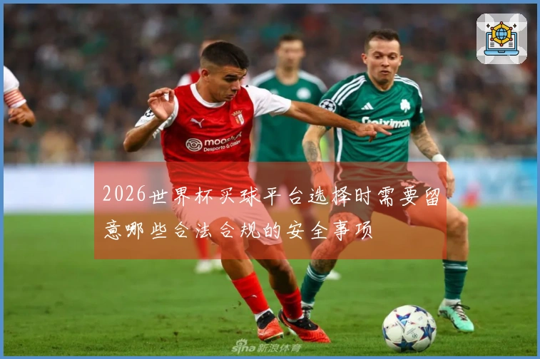 2026世界杯买球平台选择时需要留意哪些合法合规的安全事项