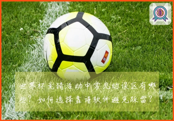 世界杯竞猜活动中常见的误区有哪些？如何选择靠谱软件避免踩雷？