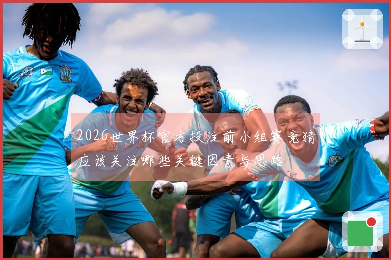 2026世界杯官方投注前小组赛竞猜应该关注哪些关键因素与思路
