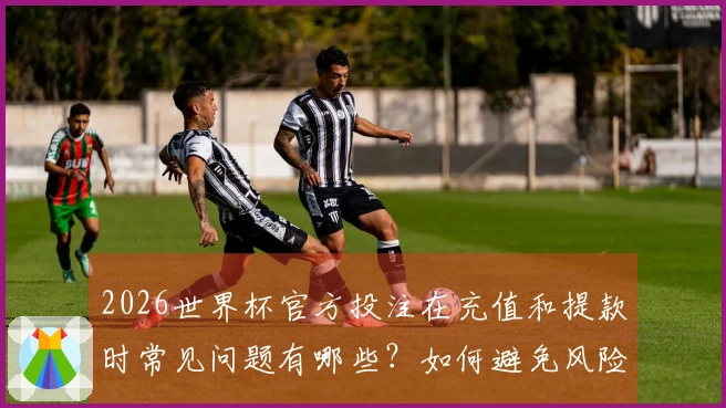 2026世界杯官方投注在充值和提款时常见问题有哪些？如何避免风险？