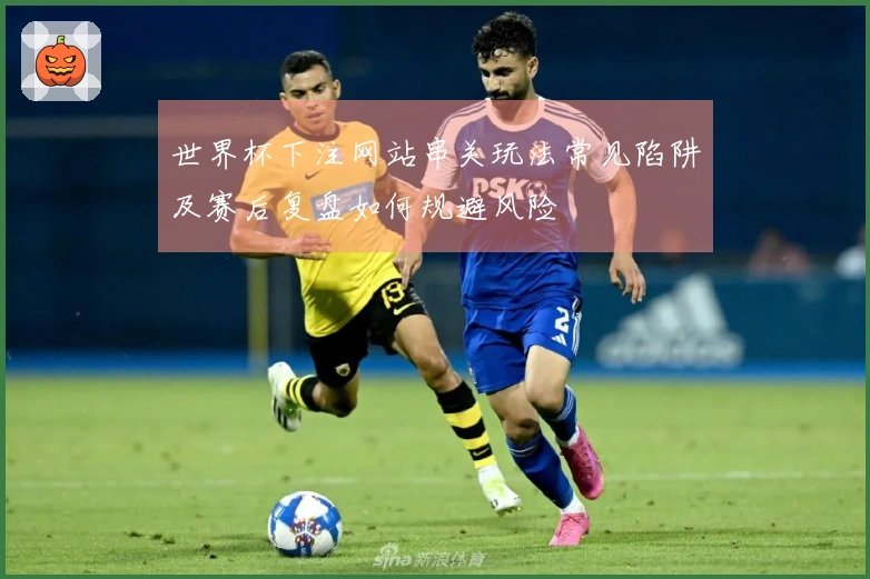 世界杯下注网站串关玩法常见陷阱及赛后复盘如何规避风险