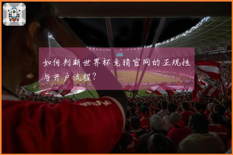 如何判断世界杯竞猜官网的正规性与开户流程？