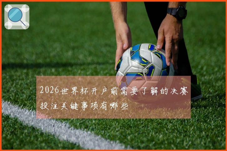 2026世界杯开户前需要了解的决赛投注关键事项有哪些