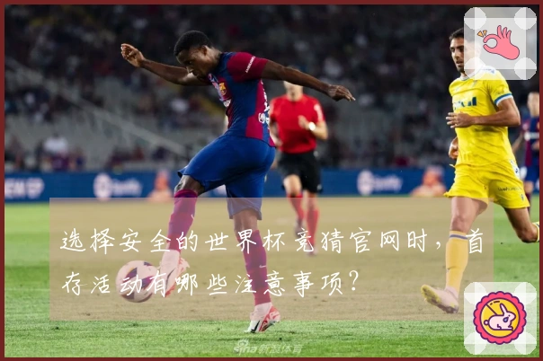 选择安全的世界杯竞猜官网时，首存活动有哪些注意事项？