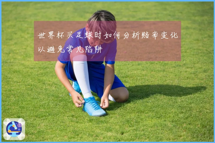 世界杯买足球时如何分析赔率变化以避免常见陷阱