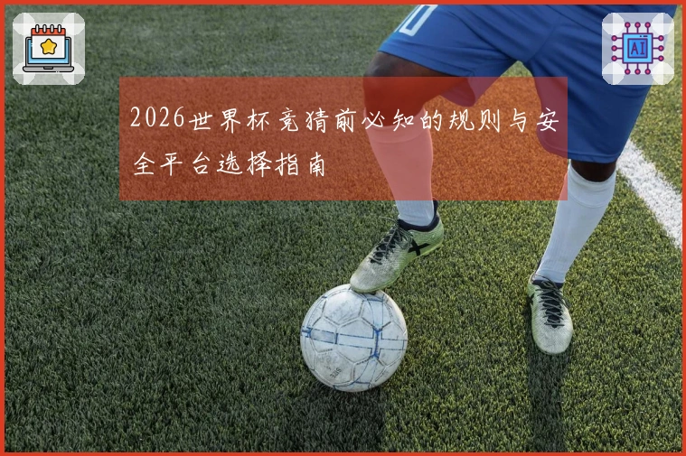 2026世界杯竞猜前必知的规则与安全平台选择指南