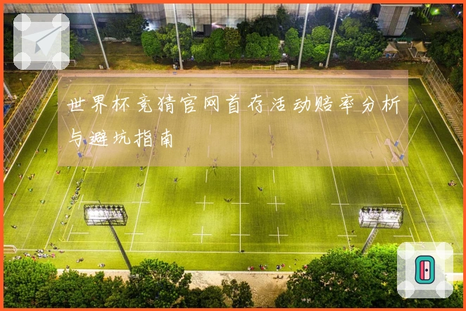 世界杯竞猜官网首存活动赔率分析与避坑指南