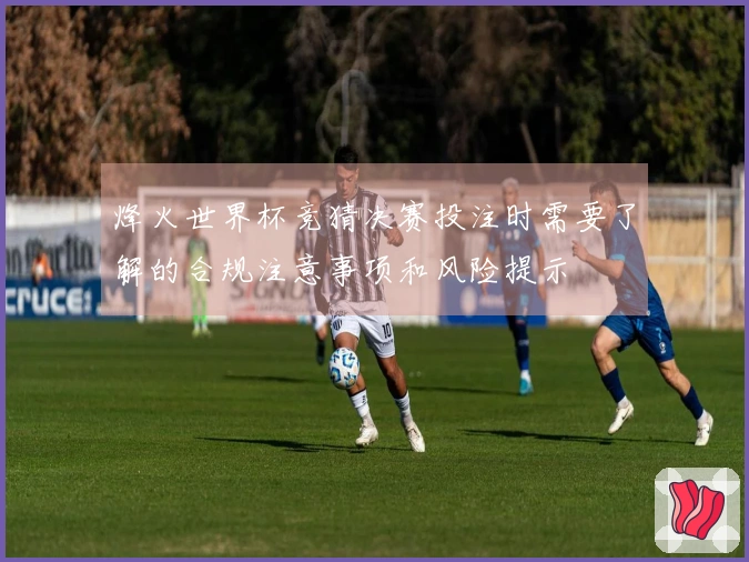 烽火世界杯竞猜决赛投注时需要了解的合规注意事项和风险提示