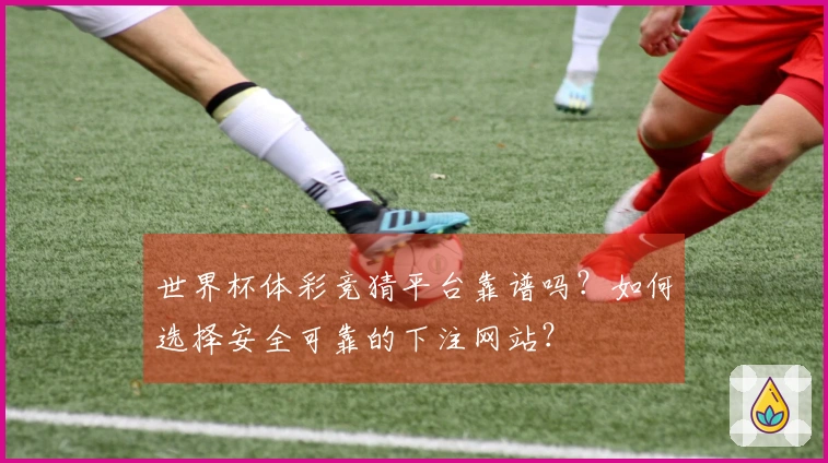 世界杯体彩竞猜平台靠谱吗？如何选择安全可靠的下注网站？