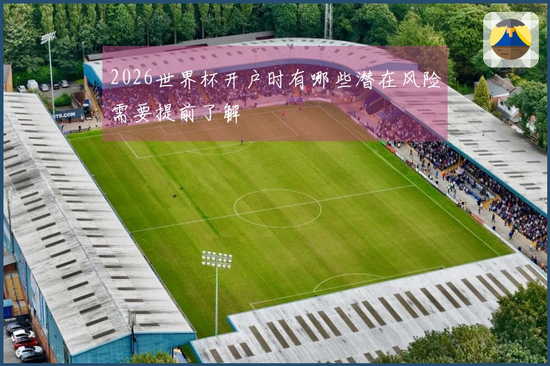 2026世界杯开户时有哪些潜在风险需要提前了解