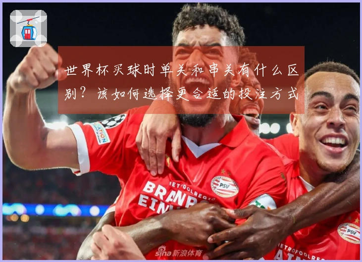 世界杯买球时单关和串关有什么区别？该如何选择更合适的投注方式？