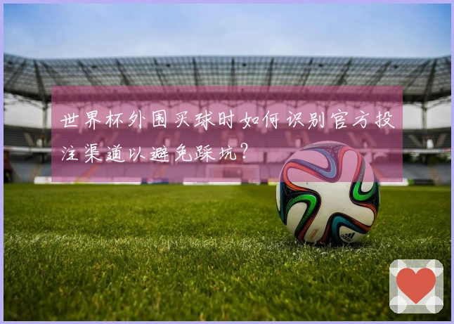 世界杯外围买球时如何识别官方投注渠道以避免踩坑？