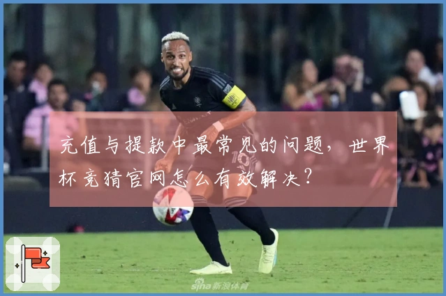 充值与提款中最常见的问题，世界杯竞猜官网怎么有效解决？