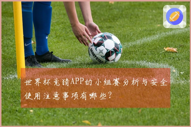 世界杯竞猜APP的小组赛分析与安全使用注意事项有哪些？