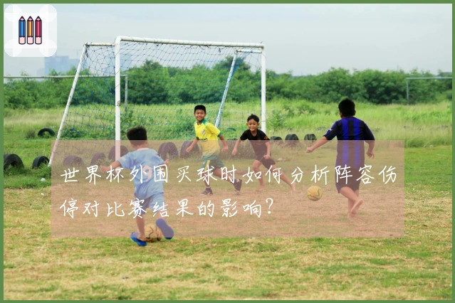 世界杯外围买球时如何分析阵容伤停对比赛结果的影响？