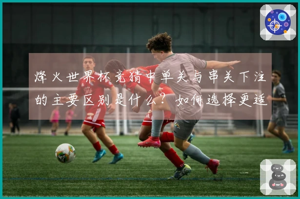 烽火世界杯竞猜中单关与串关下注的主要区别是什么？如何选择更适合你的投注方式？