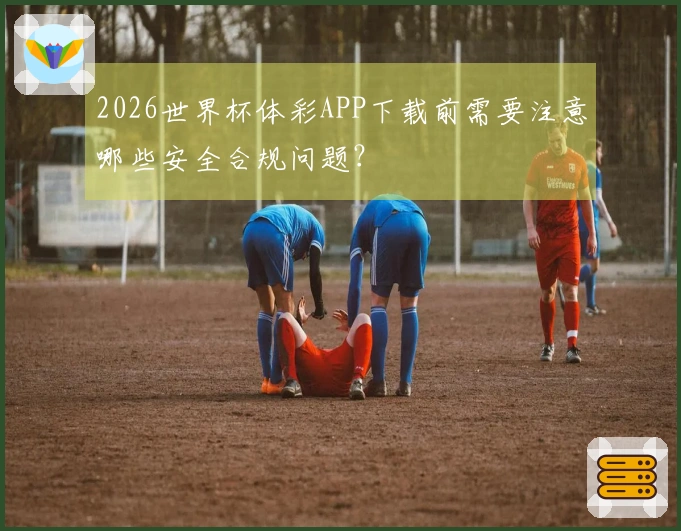 2026世界杯体彩APP下载前需要注意哪些安全合规问题？