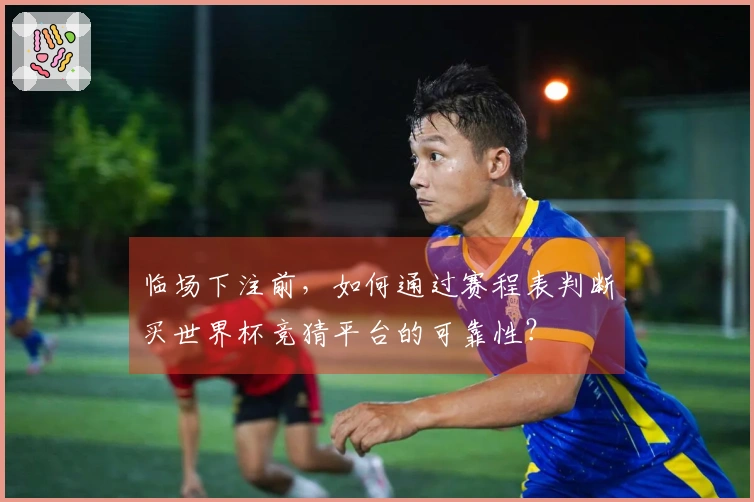 临场下注前，如何通过赛程表判断买世界杯竞猜平台的可靠性？
