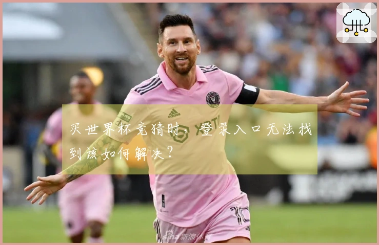 买世界杯竞猜时，登录入口无法找到该如何解决？