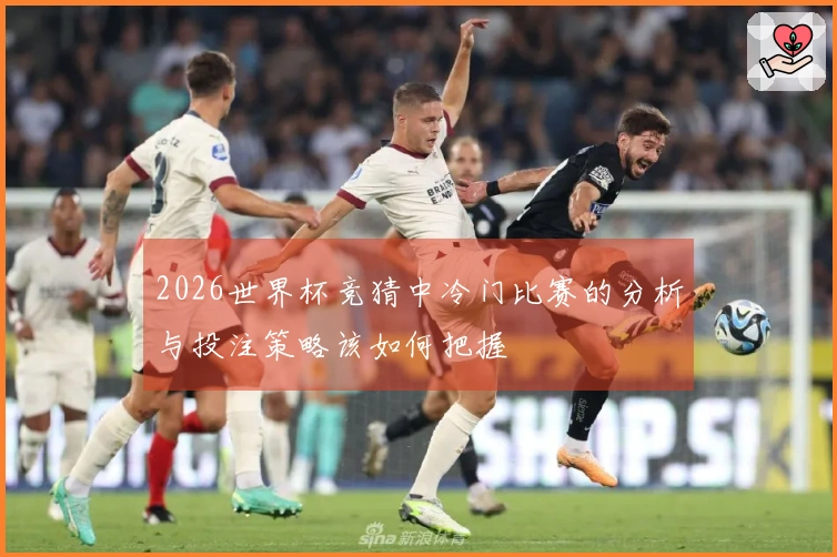 2026世界杯竞猜中冷门比赛的分析与投注策略该如何把握