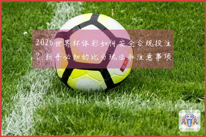 2026世界杯体彩如何安全合规投注？新手必知的比分玩法和注意事项