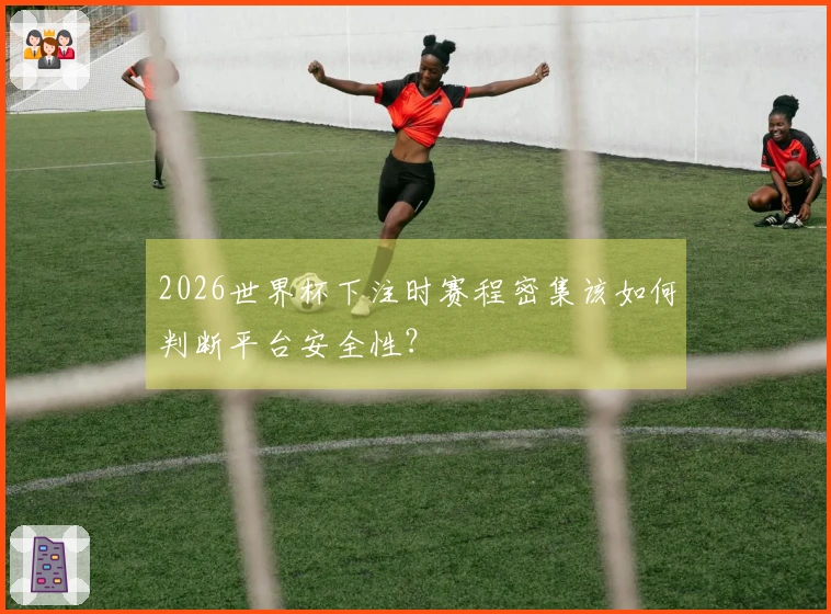 2026世界杯下注时赛程密集该如何判断平台安全性？