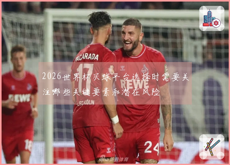 2026世界杯买球平台选择时需要关注哪些关键要素和潜在风险