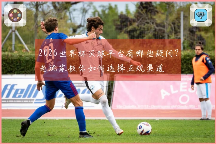 2026世界杯买球平台有哪些疑问？老玩家教你如何选择正规渠道