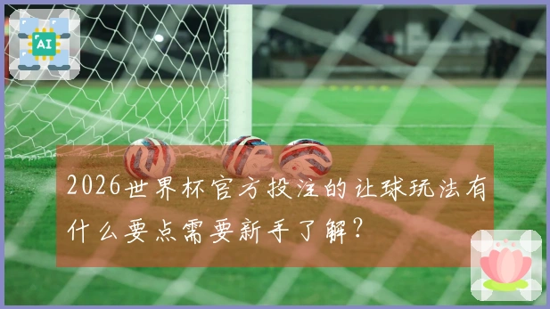 2026世界杯官方投注的让球玩法有什么要点需要新手了解？