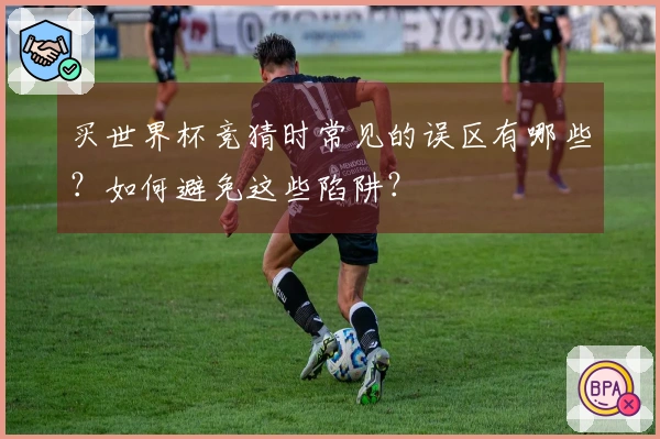 买世界杯竞猜时常见的误区有哪些？如何避免这些陷阱？