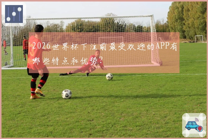 2026世界杯下注前最受欢迎的APP有哪些特点和优势？