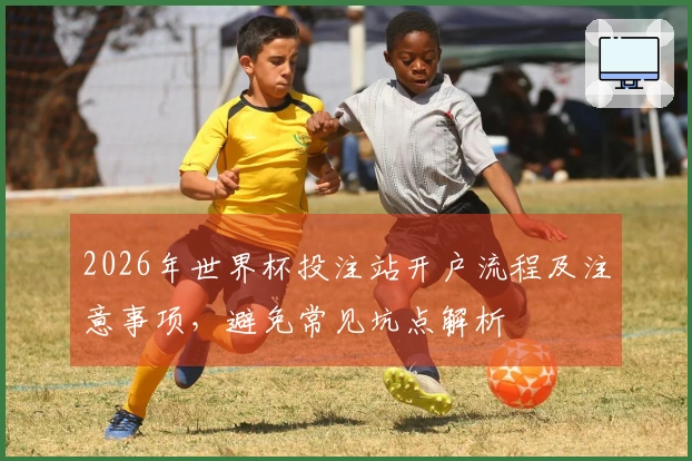 2026年世界杯投注站开户流程及注意事项，避免常见坑点解析