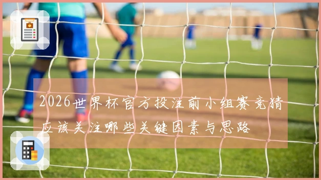 2026世界杯官方投注前小组赛竞猜应该关注哪些关键因素与思路