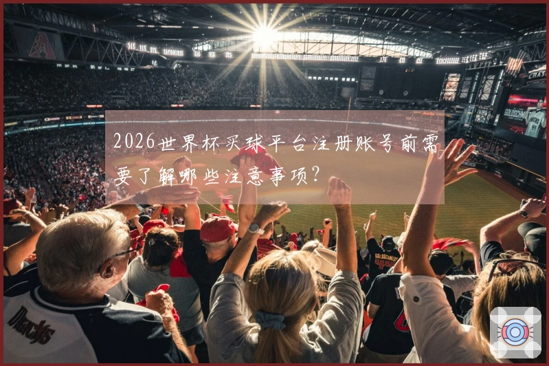 2026世界杯买球平台注册账号前需要了解哪些注意事项？