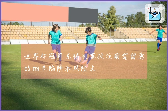 世界杯冠军竞猜决赛投注前需留意的细节陷阱和风险点