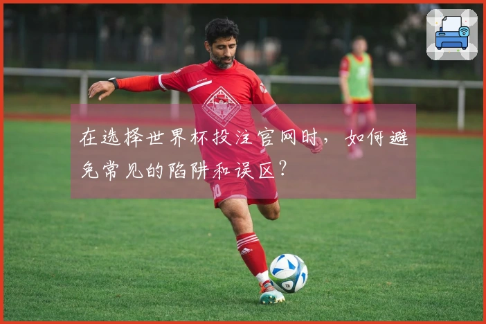 在选择世界杯投注官网时，如何避免常见的陷阱和误区？