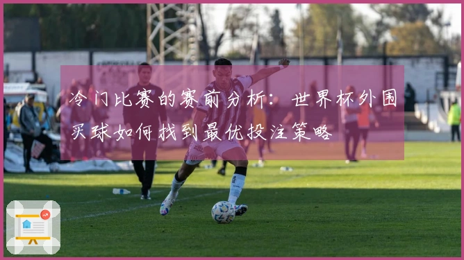 冷门比赛的赛前分析：世界杯外围买球如何找到最优投注策略