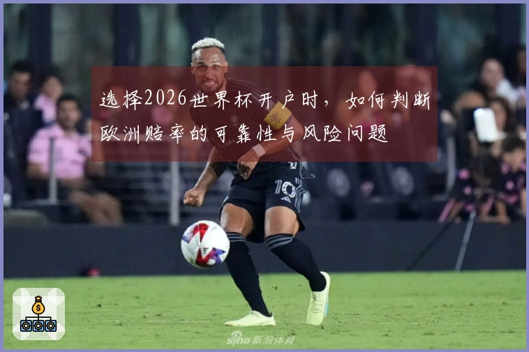 选择2026世界杯开户时，如何判断欧洲赔率的可靠性与风险问题
