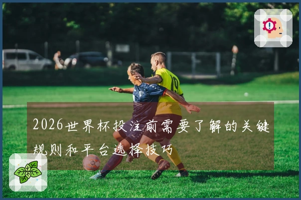 2026世界杯投注前需要了解的关键规则和平台选择技巧