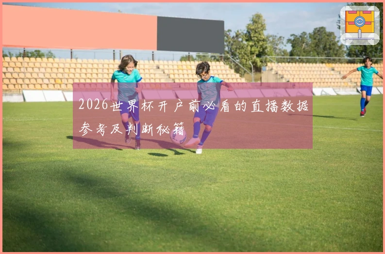 2026世界杯开户前必看的直播数据参考及判断秘籍