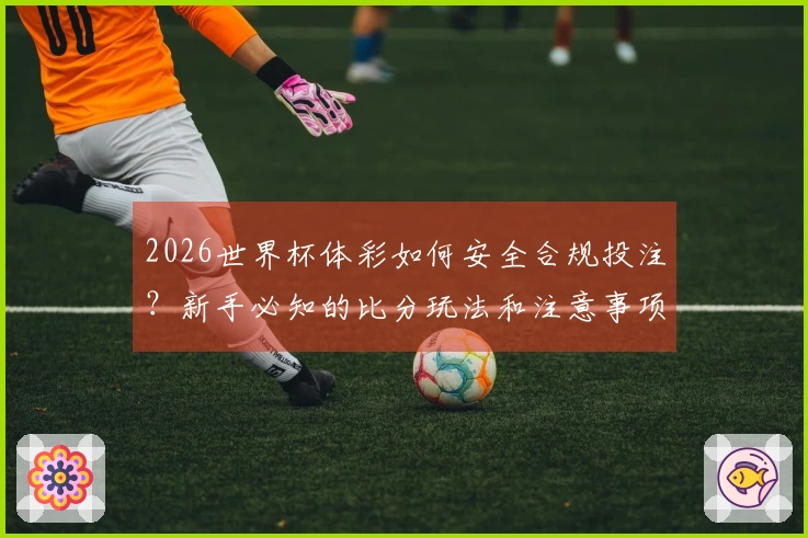 2026世界杯体彩如何安全合规投注？新手必知的比分玩法和注意事项