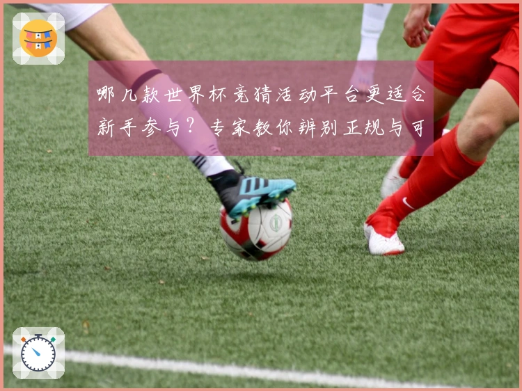 哪几款世界杯竞猜活动平台更适合新手参与？专家教你辨别正规与可靠