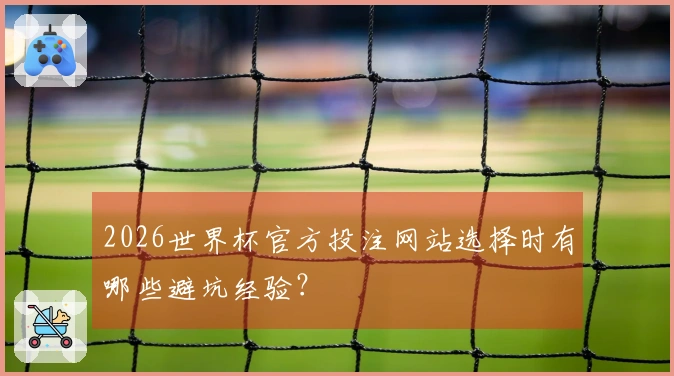 2026世界杯官方投注网站选择时有哪些避坑经验？