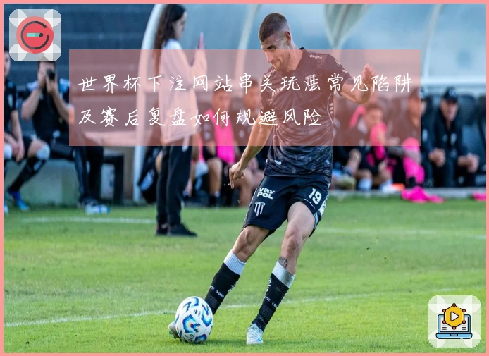 世界杯下注网站串关玩法常见陷阱及赛后复盘如何规避风险