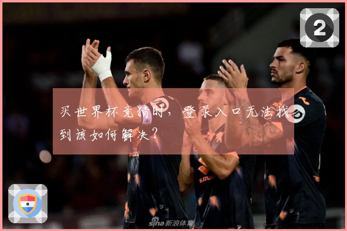 买世界杯竞猜时，登录入口无法找到该如何解决？