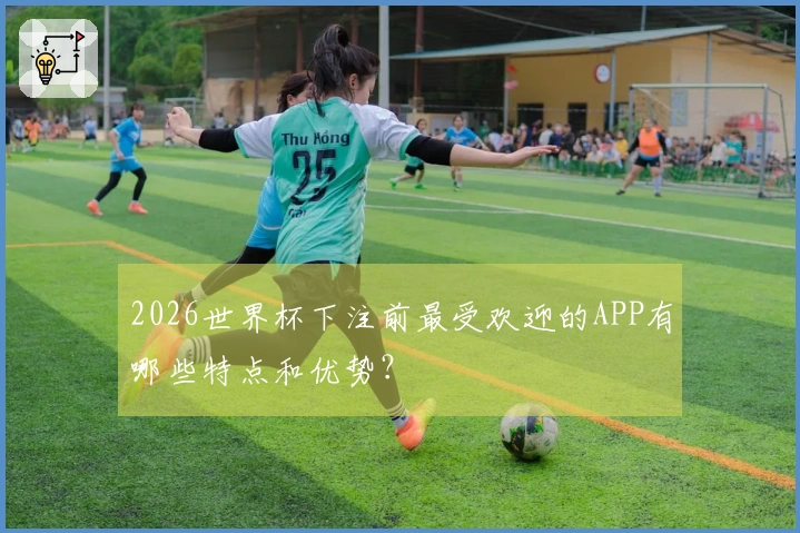 2026世界杯下注前最受欢迎的APP有哪些特点和优势？