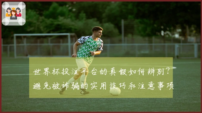世界杯投注平台的真假如何辨别？避免被诈骗的实用技巧和注意事项