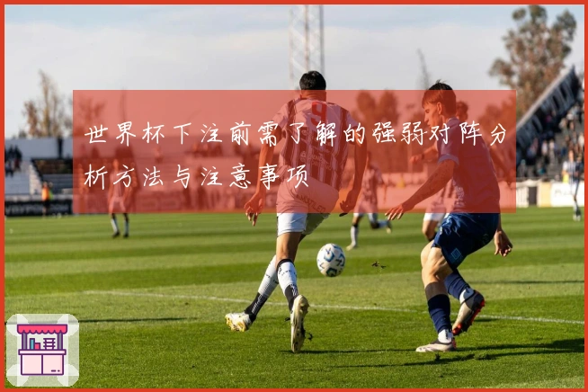 世界杯下注前需了解的强弱对阵分析方法与注意事项